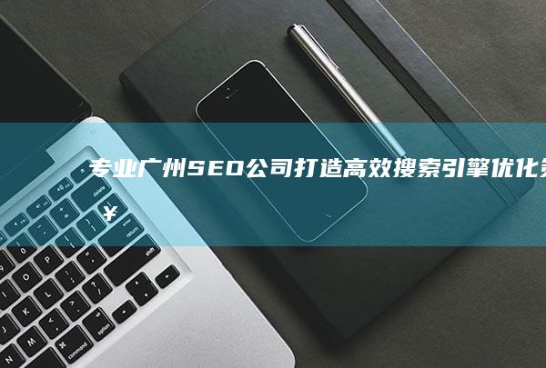 专业广州SEO公司：打造高效搜索引擎优化策略